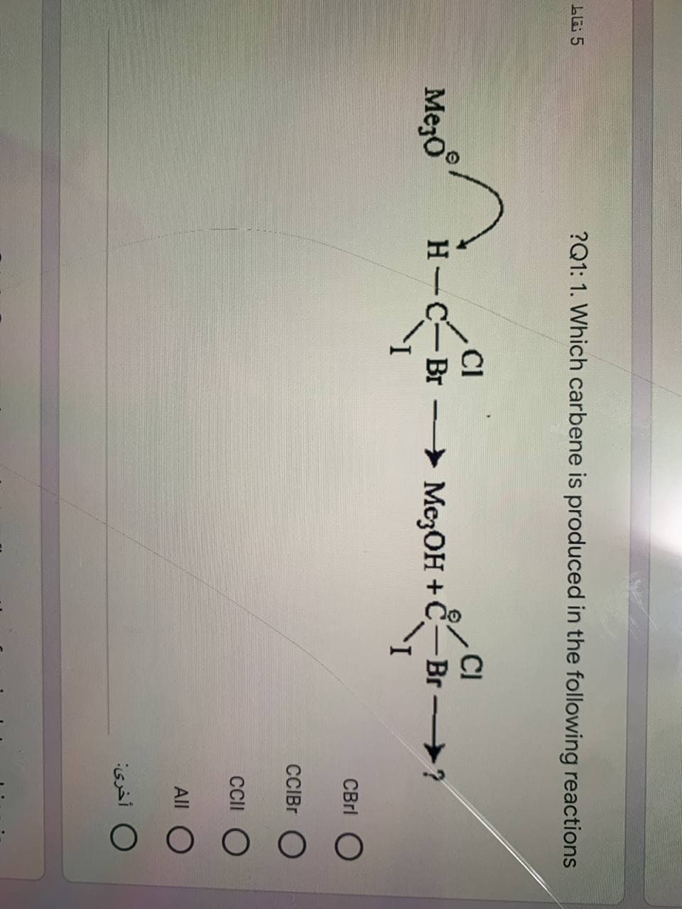 ?Q1: 1. Which carbene is produced in the following reactions
CI
CI
MezO
H-C-Br
→ Me3OH +Č
Br-
?
I.
CBrl
CCIB O
CCII O
All
0 أخرى
