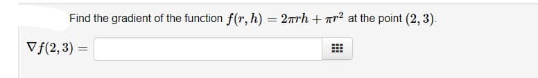 Find the gradient of the function f(r, h) = 2rrh + nr2 at the point (2, 3).
Vf(2,3)
