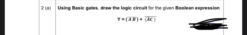 2 (a) Using Basic gates, draw the logic circuit for the given Boolean expression
Y = (AB) + (AC)
