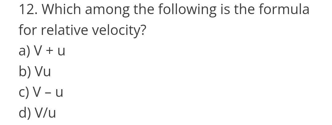 12. Which among the following is the formula
for relative velocity?
a) V + u
b) Vu
c) V – u
d) V/u
