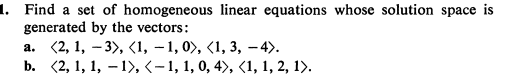 1. Find a set of homogeneous linear equations whose solution space is
generated by the vectors:
а. (2, 1, — 3>, <1, -1, 0, <1, 3, -43.
b. (2, 1, 1, – 1), <-1, 1, 0, 4), (1, 1, 2, 1).
