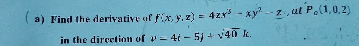 a) Find the derivative of f(x, y, z) = 4zx3 - xy2 - z, at P.(1,0,2)
|
in the direction of v = 4i – 5j + v40 k.
