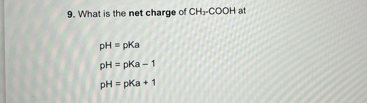 9. What is the net charge of CH3-COOH at
pH = pKa
pH = pKa - 1
pH = pKa + 1