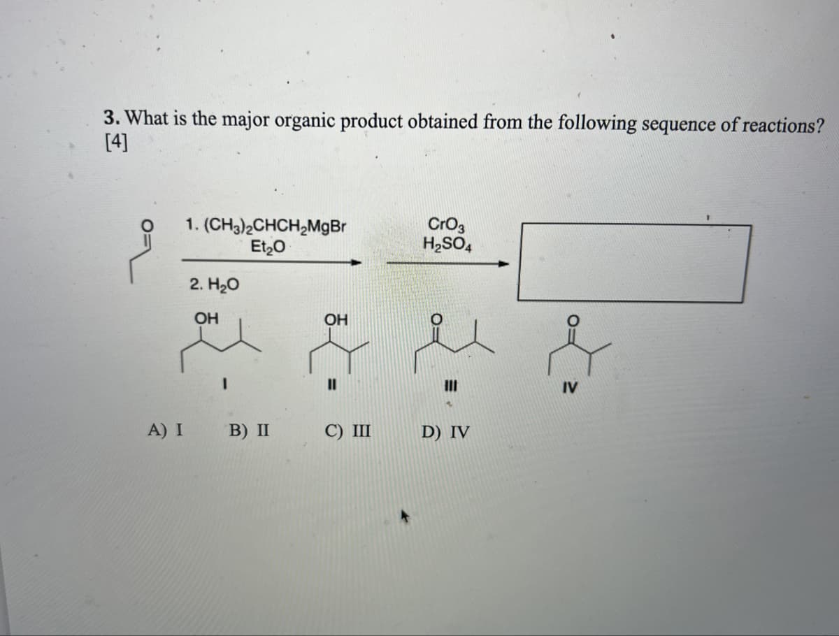 3. What is the major organic product obtained from the following sequence of reactions?
[4]
1. (CH3)2CHCH2MgBr
2. H₂O
OH
Et₂O
OH
||
CrO3
H2SO4
IV
A) I
B) II
C) III
D) IV