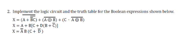 2. Implement the logic circuit and the truth table for the Boolean expressions shown below.
X = (A + BC) + (AB) + (CAB)
X = A + B[C+D(B+C)]
X = ĀB (C+ D)