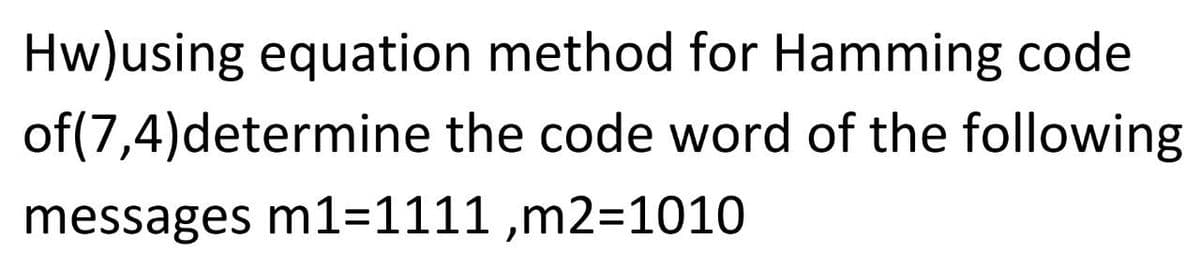 Hw)using equation method for Hamming code
of(7,4)determine the code word of the following
messages m1=1111 ,m2=1010
