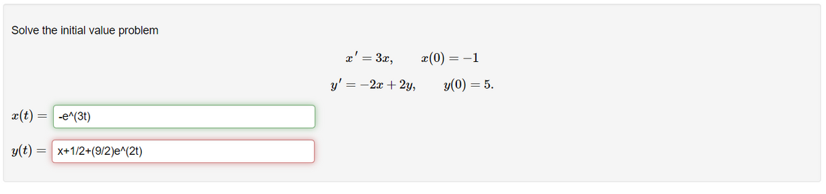 Solve the initial value problem
x' = 3x,
x(0) = -1
y' = -2x + 2y,
y(0) = 5.
x(t) = -e^(3t)
y(t) = | x+1/2+(9/2)e^(2t)
