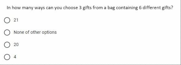 In how many ways can you choose 3 gifts from a bag containing 6 different gifts?
21
None of other options
O 20
O 4
