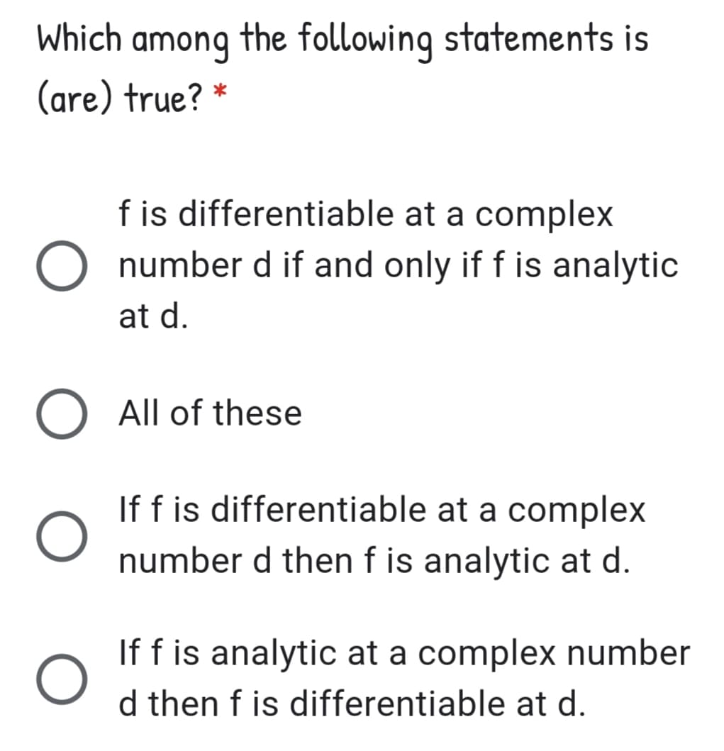 Which among the following statements is
(are) true? *
f is differentiable at a complex
number d if and only if f is analytic
at d.
O All of these
If f is differentiable at a complex
number d then f is analytic at d.
If f is analytic at a complex number
d then f is differentiable at d.
