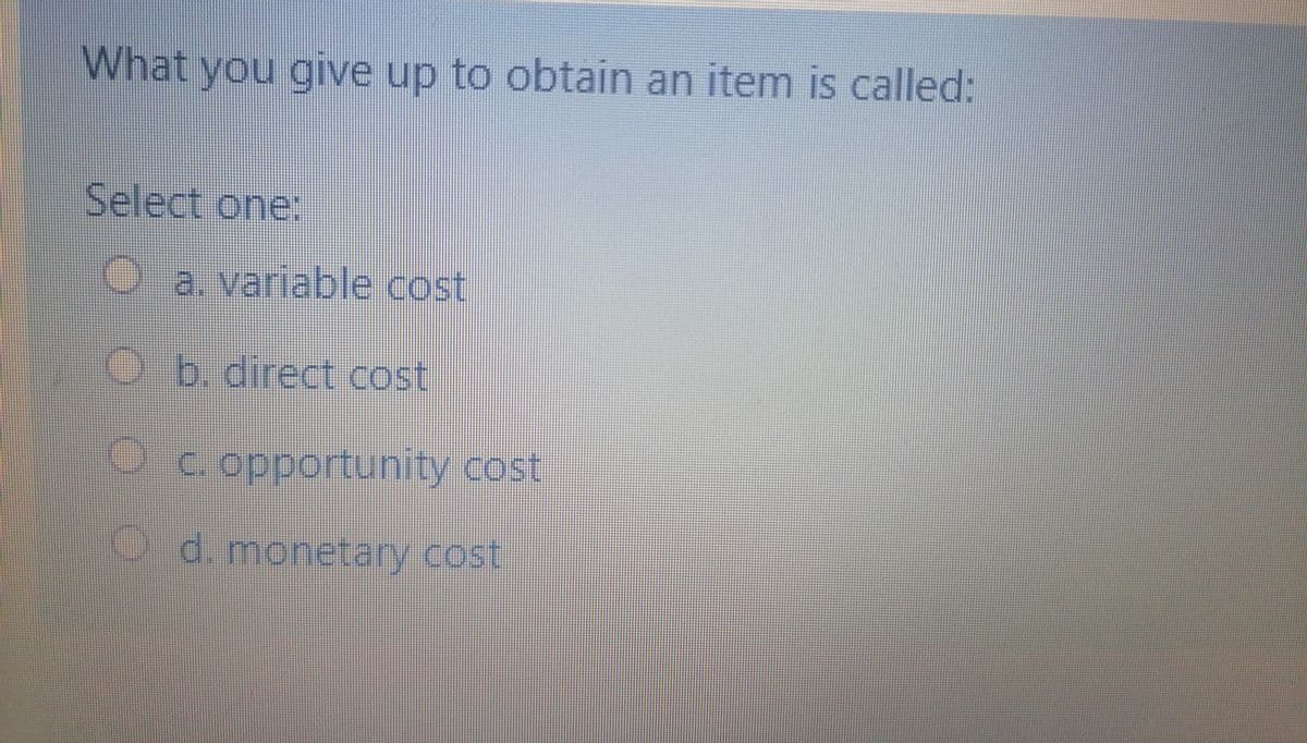 What you give up to obtain an item is called:
Select one:
O a. variable cost
Ob. direct cost
Oc. opportunity cost
O d. monetary cost
