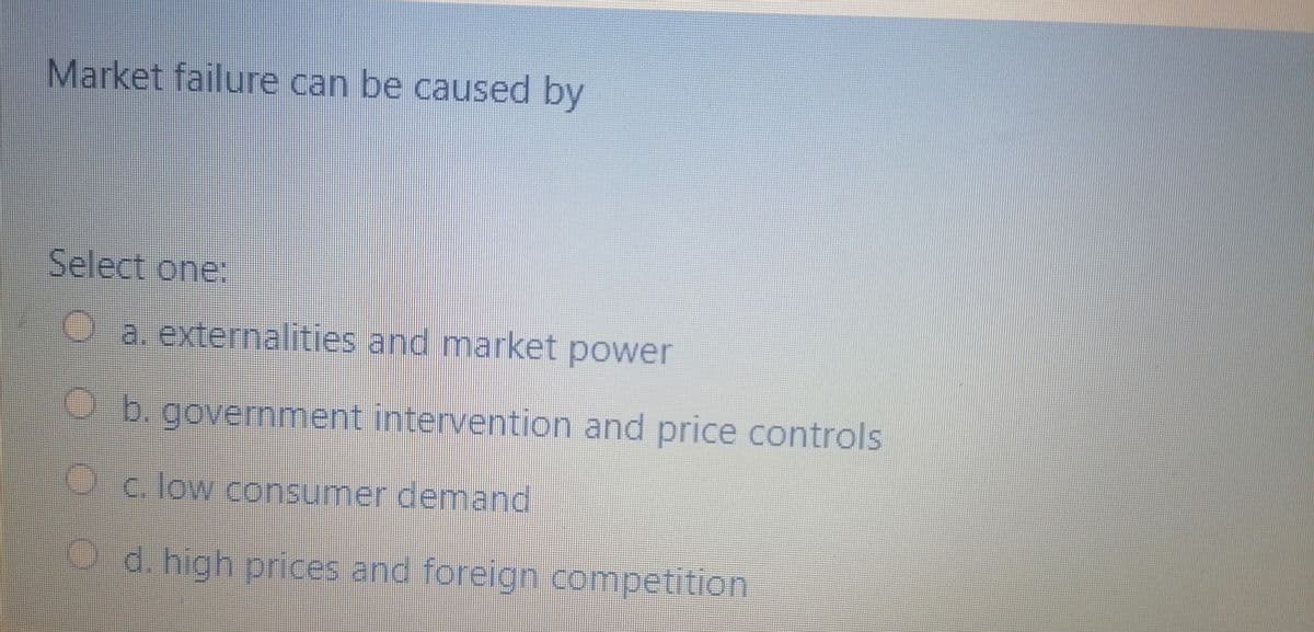 Market failure can be caused by
Select one:
O a. externalities and market power
O b. government intervention and price controls
Oc. low consumer demand
O d. high prices and foreign competition
