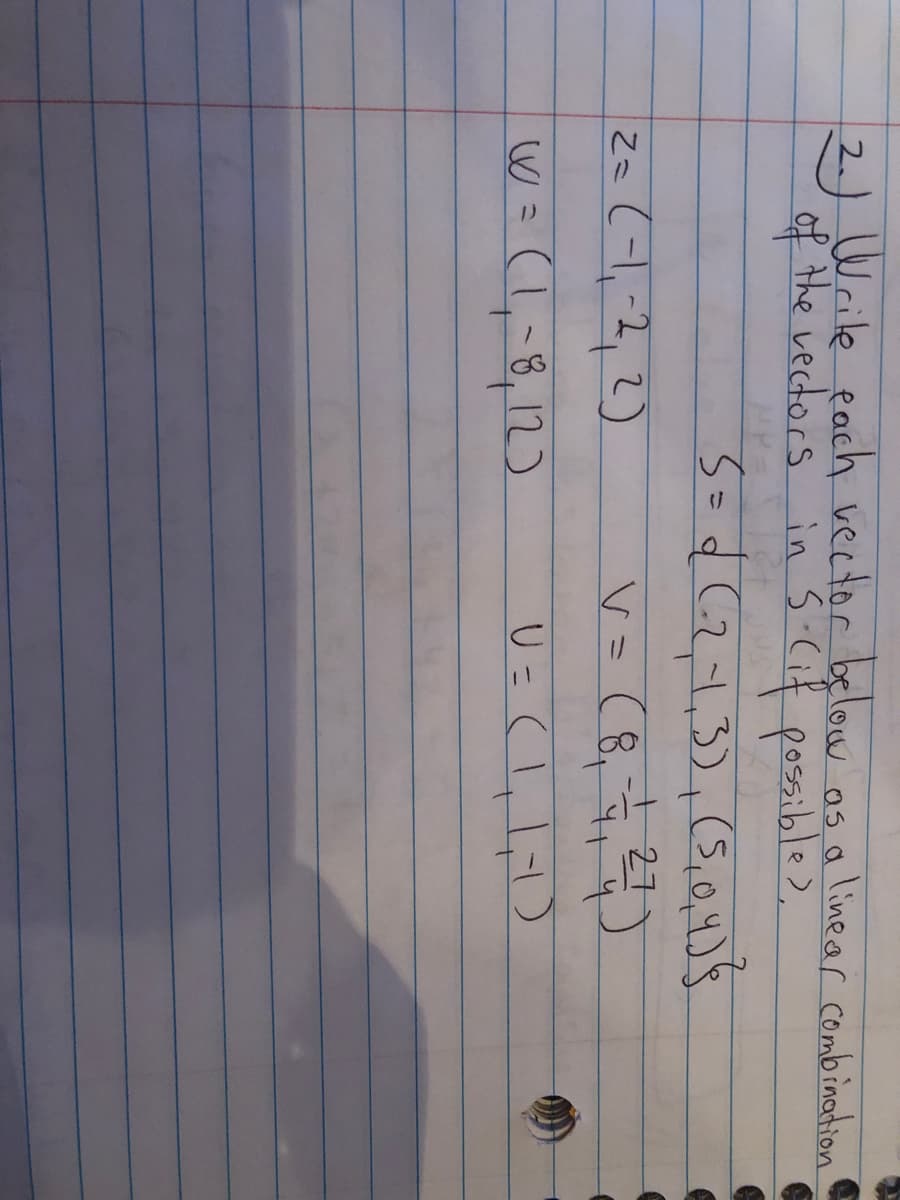 2.) Wrile each vector below as a line ar combination
of the vectors in s-Cif possible>,
+27
za (-l,-2,2)
V=(8,7,)
W = (1,-8, 12)
