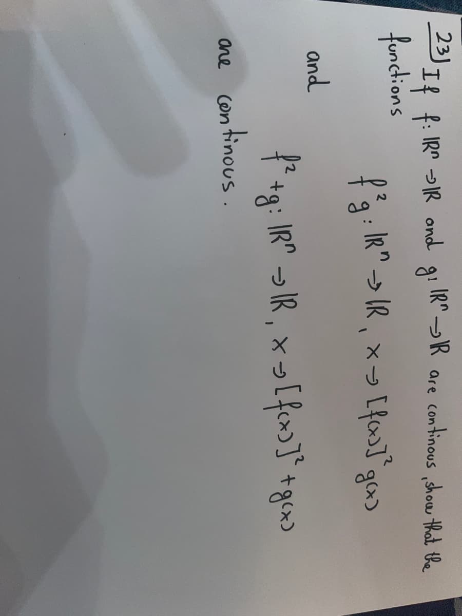 23) If f: IR→IR and
functions
and
f²g:|
IRR are continous, show that the
g¹
: IR^ →> IR¸ × → [f(x)]^g(x)
one continous.
f² +g: IR→IR₁ x ₂ [ f(x)]² + g(x)