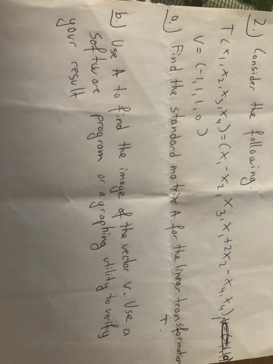 2.) Consider Hhe falloaing.
Tesiっtら-(x,"x.Xgx,+2X2-Kut t
V= (-1,1,1,0)
Find the standard mo trix A for the linear tron sformation
b) Use A to find the imoge of the vedor v. Use a
Sof tw are program
result
oragrophing utility to veifny
your
