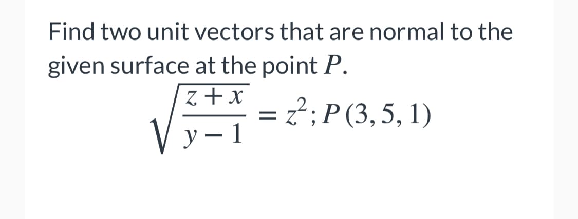 Find two unit vectors that are normal to the
given surface at the point P.
z +x
= z?; P (3,5, 1)
V y - 1
y – 1
