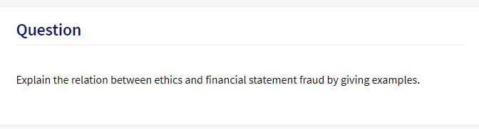 Question
Explain the relation between ethics and financial statement fraud by giving examples.
