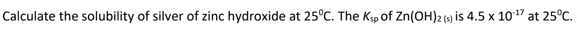 Calculate the solubility of silver of zinc hydroxide at 25°C. The Ksp of Zn(OH)2 (s) is 4.5 x 10-¹7 at 25°C.