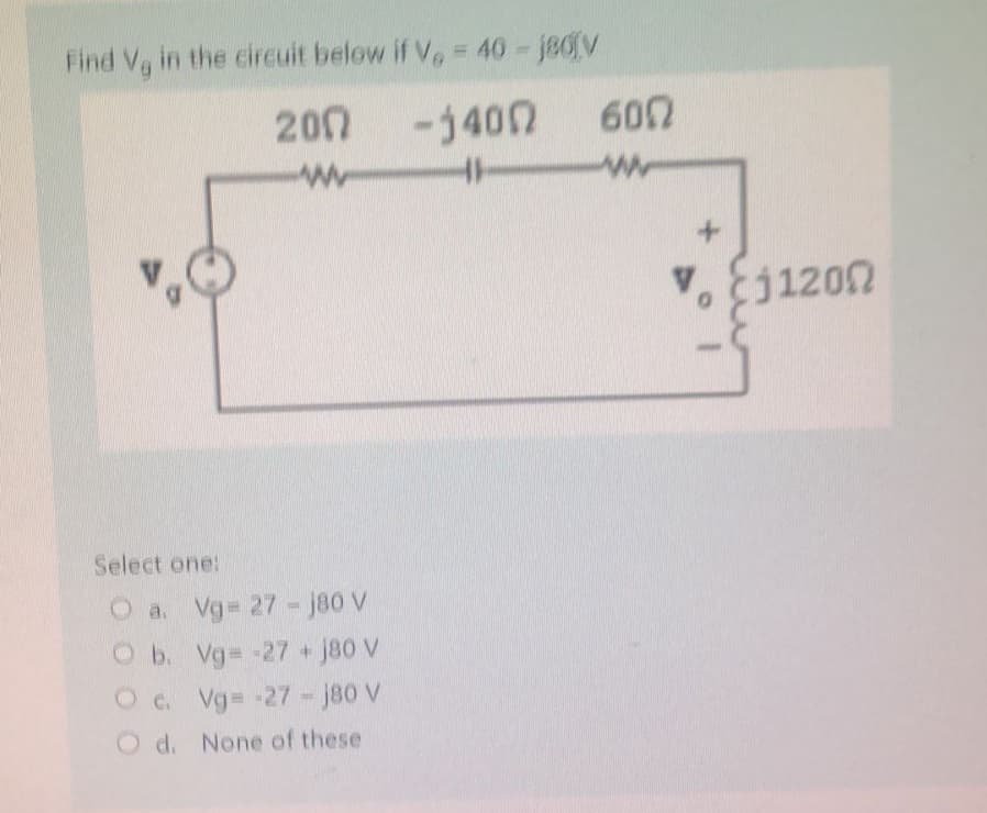 Find Vg in the circuit below if V. - 40-180[V
200
-1400
HH
Select one:
O a. Vg= 27 - J80 V
Ob. Vg= -27 + J80 V
Oc. Vg= -27 - J80 V
O d. None of these
600
ww
+
0
Ej1200