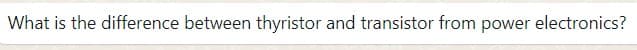 What is the difference between thyristor and transistor from power electronics?