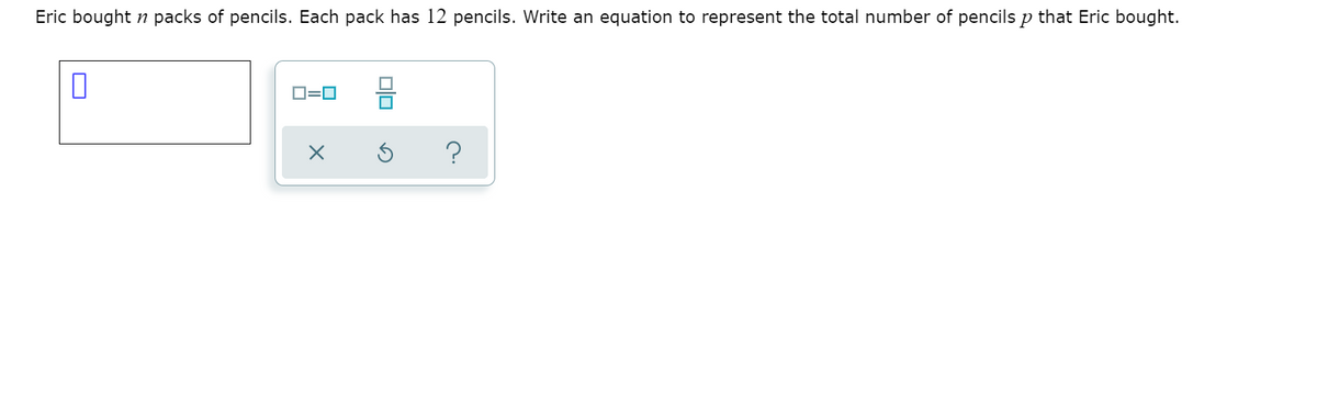 Eric bought n packs of pencils. Each pack has 12 pencils. Write an equation to represent the total number of pencils p that Eric bought.
O=0
