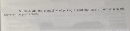 5. Calculate the probability of picking a card that was a heart or a spade.
Comment on your answer.
