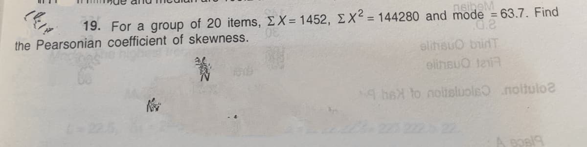 neiheM
19. For a group of 20 items, EX= 1452, EX = 144280 and mode = 63.7. Find
the Pearsonian coefficient of skewness.
elihsuO binT
elinsuO tai
4 heX to noliteluole .noitulo
