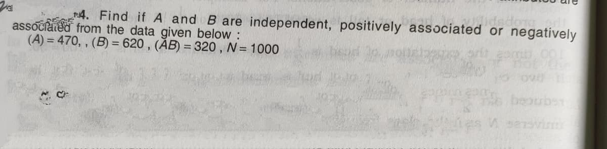 4. Find if A and B are independent, positively associated or negatively
associaied from the data given below :
(A) = 470, , (B) = 620 , (ĂB) = 320, N= 1000
beouben
