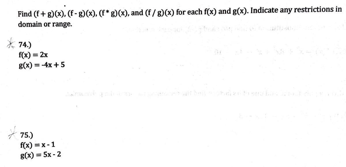 Find (f+g)(x), (f- g)(x), (f*g)(x), and (f/g)(x) for each f(x) and g(x). Indicate any restrictions in
domain or range.
74.)
f(x) = 2x
g(x) = -4x + 5
75.)
f(x)=x-1
g(x) = 5x-2
astronik gaib tea ad $507
q