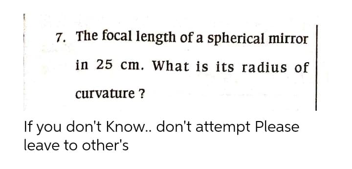 7. The focal length of a spherical mirror
in 25 cm. What is its radius of
curvature ?
If you don't Know.. don't attempt Please
leave to other's
