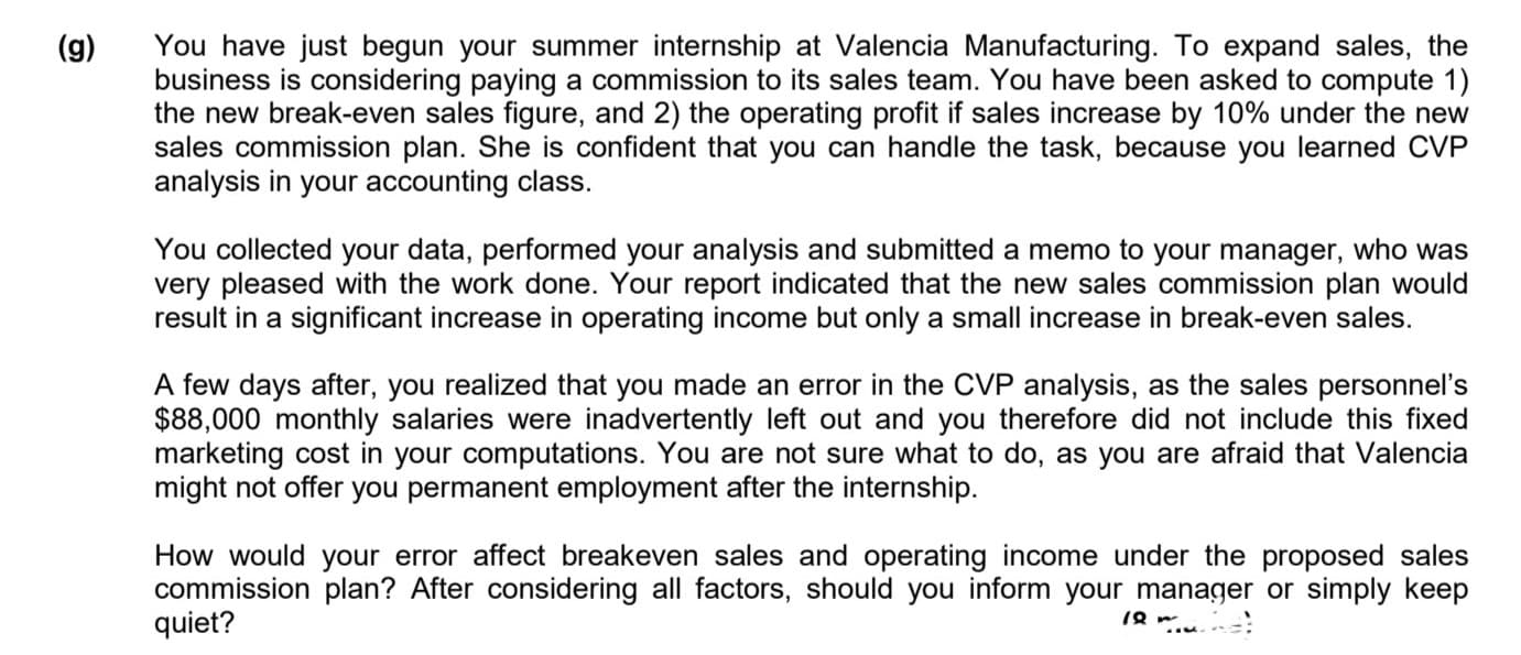 How would your error affect breakeven sales and operating income under the proposed sales
commission plan? After considering all factors, should you inform your manager or simply keep
quiet?
