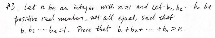 #3. Let n be an
wi'th nzl and let b, bz
ba be
integer
posikive real numbers, not all egual, such that
b.b2 ... bn =l. Prove that b.t bzt
...
+ bn >n.
....
