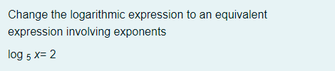 Change the logarithmic expression to an equivalent
expression involving exponents
log 5 x= 2
