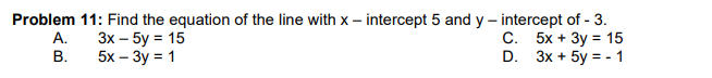 Problem 11: Find the equation of the line with x – intercept 5 and y – intercept of - 3.
С. 5х + Зу %3D 15
D. Зx + 5y %3D- 1
А.
Зх — 5у %3 15
5x — Зу %3D 1
B.
