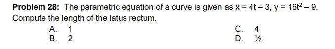 Problem 28: The parametric equation of a curve is given as x = 4t – 3, y = 16t2 – 9.
Compute the length of the latus rectum.
A. 1
C.
4
В. 2
D.
