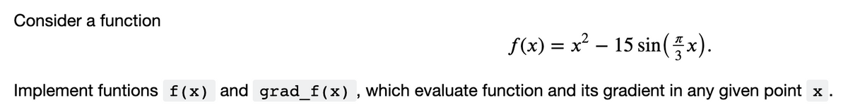 Consider a function
f(x) = x² – 15 sin(x).
Implement funtions f(x) and grad_f(x), which evaluate function and its gradient in any given point x .
