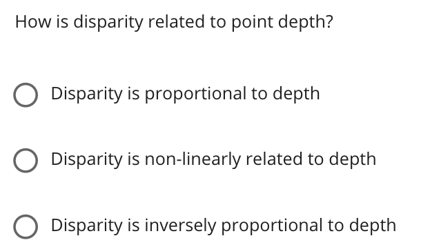 How is disparity related to point depth?
Disparity is proportional to depth
Disparity is non-linearly related to depth
O Disparity is inversely proportional to depth
