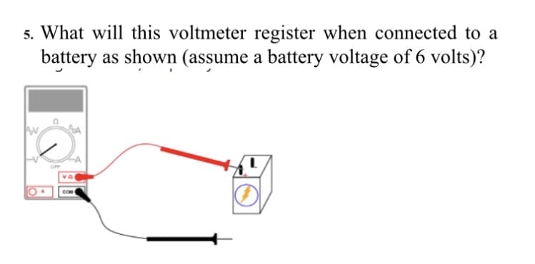 5. What will this voltmeter register when connected to a
battery as shown (assume a battery voltage of 6 volts)?
Av
OFF
va
COM
O