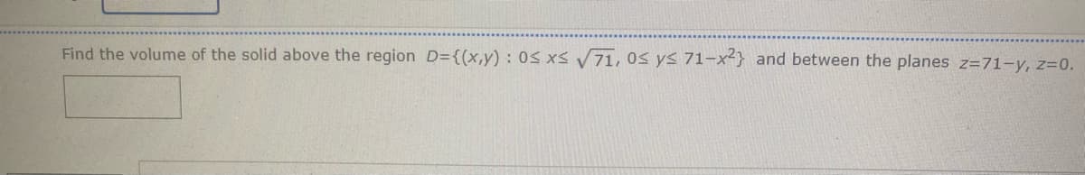 Find the volume of the solid above the region D={(x,y) : 0< xs 71, 0s ys 71-x-} and between the planes z=71-y, z=0.
