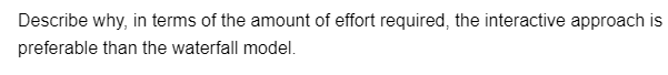 Describe why, in terms of the amount of effort required, the interactive approach is
preferable than the waterfall model.