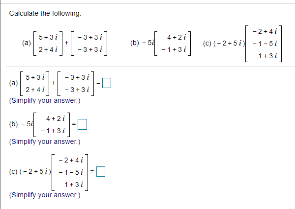 Calculate the following.
- 2+4 i
(C) (-2+5 i) -1-5i
4 +2 i
5 +3i
(a)
2+4 i
- 3+3 i
(b) - 5i
+
- 3+3 i
- 1+3i
1+3i
- 3+3i
5+ 3 i
(a)
2+ 4 i
- 3+3 i
(Simplify your answer.)
4 + 2i
(b) - 5i
- 1+3i
(Simplify your answer.)
- 2+4 i
(C) (- 2 + 5 i) -1- 5i
1+3i
(Simplify your answer.)
