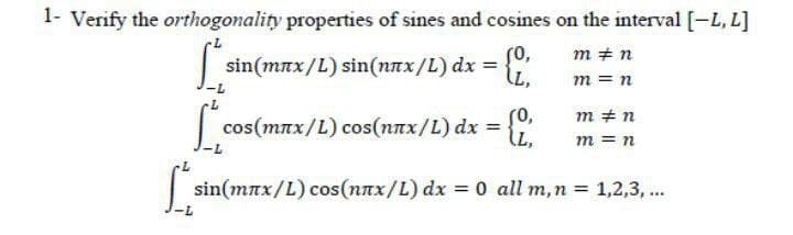 1- Verify the orthogonality properties of sines and cosines on the interval [-L, L]
So,
m #n
[si
sin(mmx/L) sin(nлx/L) dx =
LL,
m = n
m #n
cos(max/L) cos(nnx/L) dx = {
m = n
Lo
[²³
sin(mлx/L) cos(nnx/L) dx = 0 all m, n = 1,2,3,...