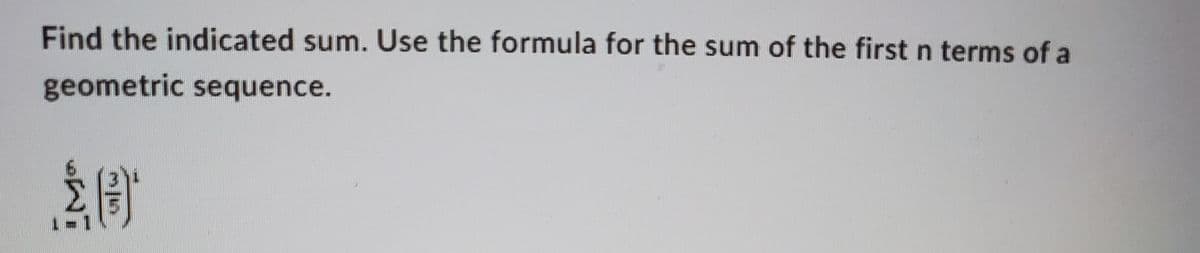 Find the indicated sum. Use the formula for the sum of the first n terms of a
geometric sequence.
