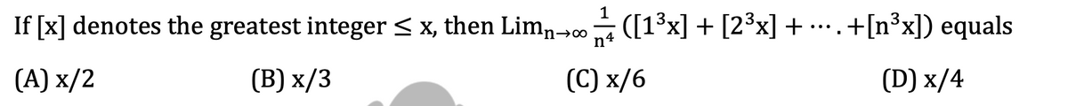 If [x] denotes the greatest integer ≤ x, then Limn→∞ 1/ ([1³x] + [2³x] + ···.. +[n³x]) equals
(A) x/2
(B) x/3
(C) x/6
(D) x/4