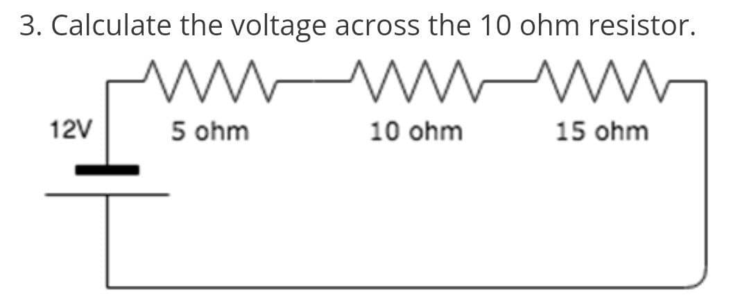 3. Calculate the voltage across the 10 ohm resistor.
wwwwwwwwww
10 ohm
12V
5 ohm
15 ohm