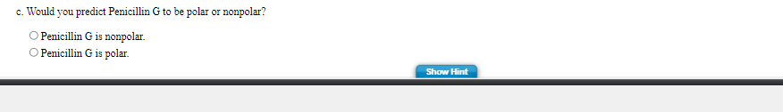 c. Would you predict Penicillin G to be polar or nonpolar?
O Penicillin G is nonpolar.
O Penicillin G is polar.
Show Hint
