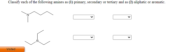 Classify each of the following amines as
(1) primary, secondary or tertiary and as (2) aliphatic or aromatic.
Visited
