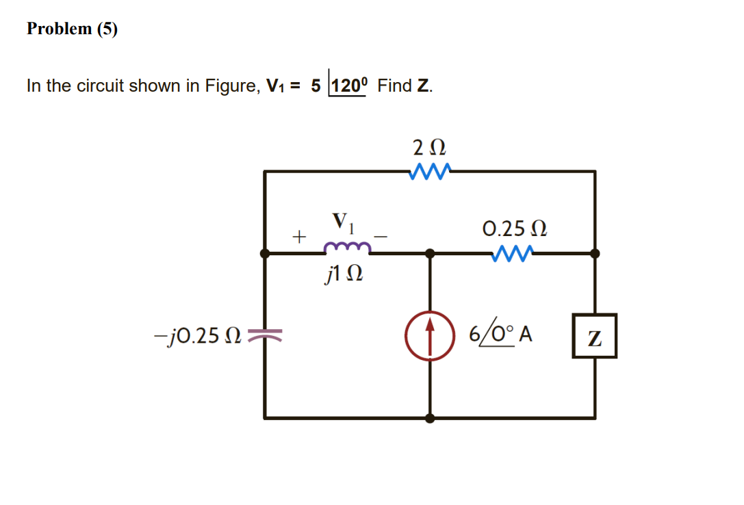 Problem (5)
In the circuit shown in Figure, V1 = 5 120° Find Z.
2Ω
V1
0.25 N
j1 N
-j0.25 N=
6/0° A
Z
