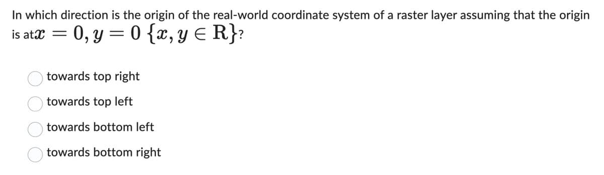 In which direction is the origin of the real-world coordinate system of a raster layer assuming that the origin
is at x= 0, y = 0 {x, y R}?
0000
towards top right
towards top left
towards bottom left
towards bottom right