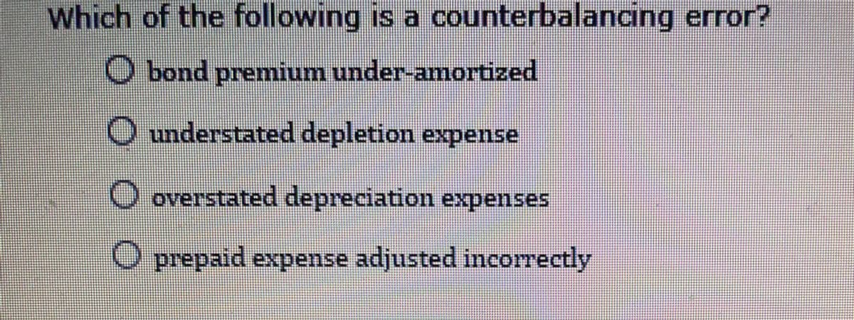 Which of the following is a counterbalancing error?
O bond premium under-amortized
O understated depletion expense
overstated depreciation expenses
prepaid expense adjusted incorrectly
