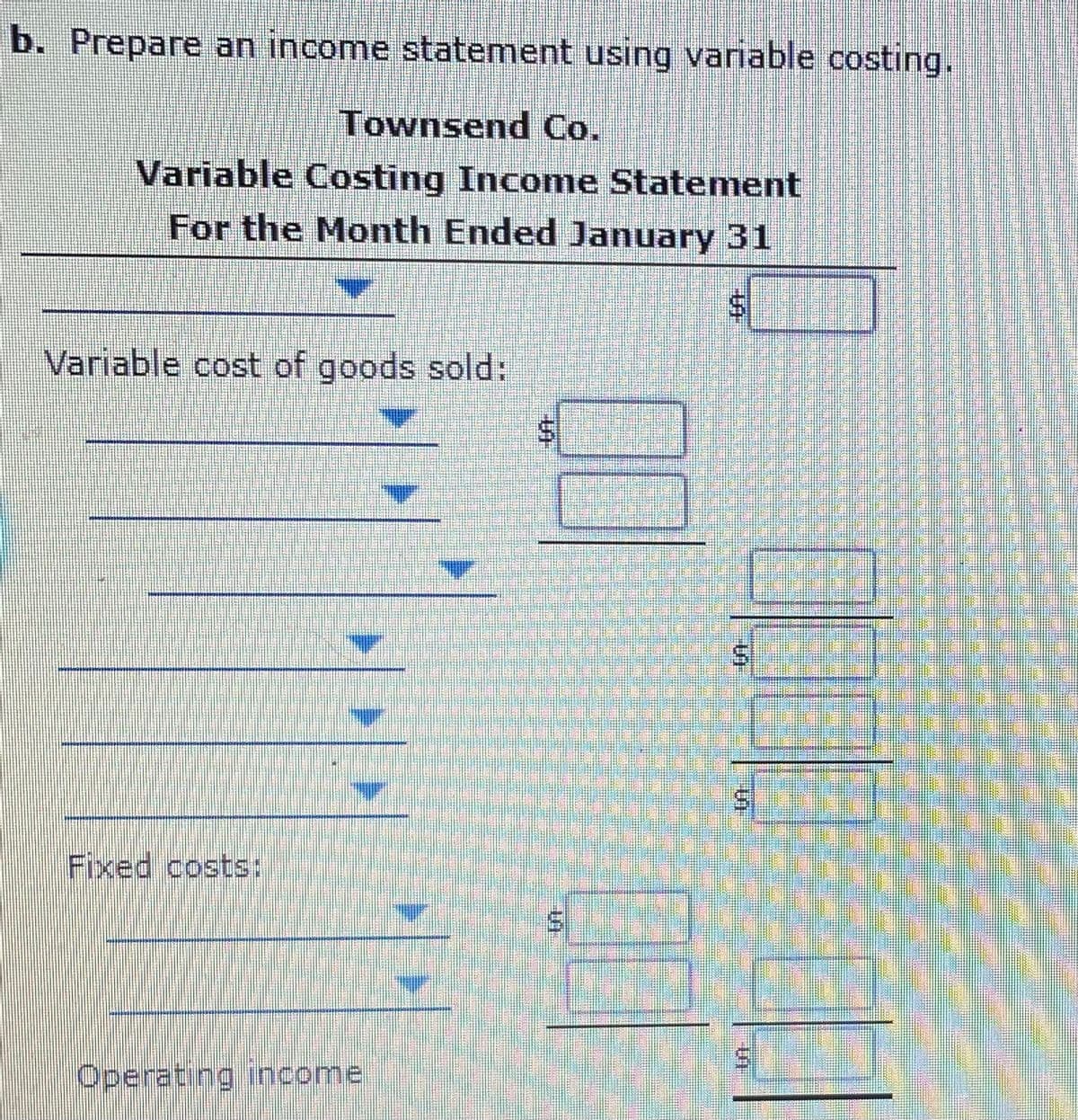 b. Prepare an income statement using variable costing.
Townsend Co.
Variable Costing Income Statement
For the Month Ended January 31
Variable cost of goods sold:
Fixed costs:
Operating income.
%24
